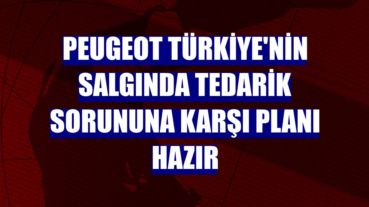 Peugeot Türkiye'nin salgında tedarik sorununa karşı planı hazır