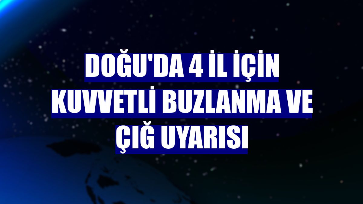 Doğu'da 4 il için kuvvetli buzlanma ve çığ uyarısı