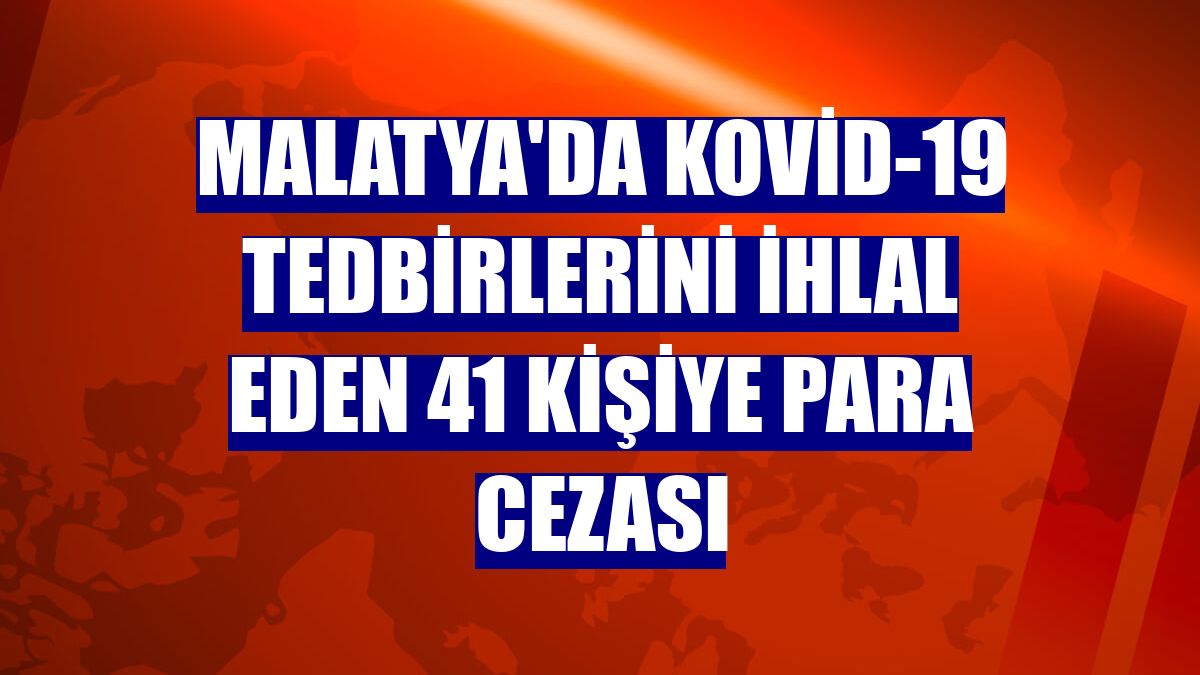 Malatya'da Kovid-19 tedbirlerini ihlal eden 41 kişiye para cezası
