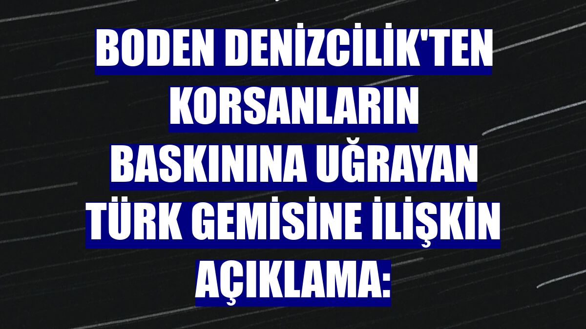 Boden Denizcilik'ten korsanların baskınına uğrayan Türk gemisine ilişkin açıklama: