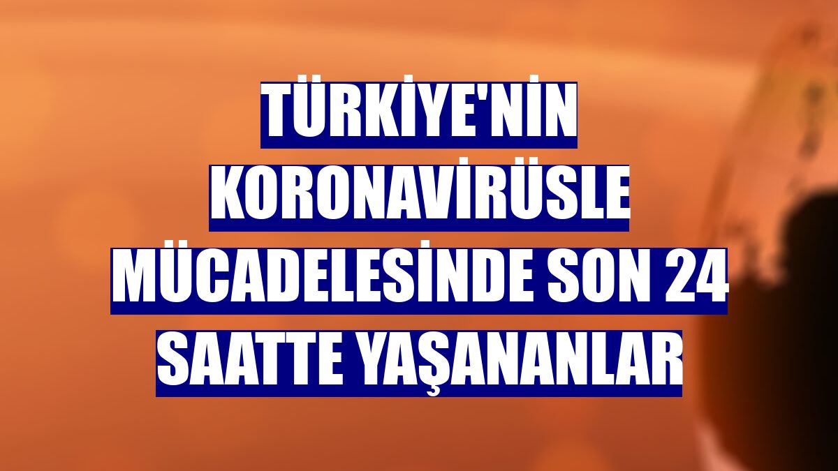 Türkiye'nin koronavirüsle mücadelesinde son 24 saatte yaşananlar
