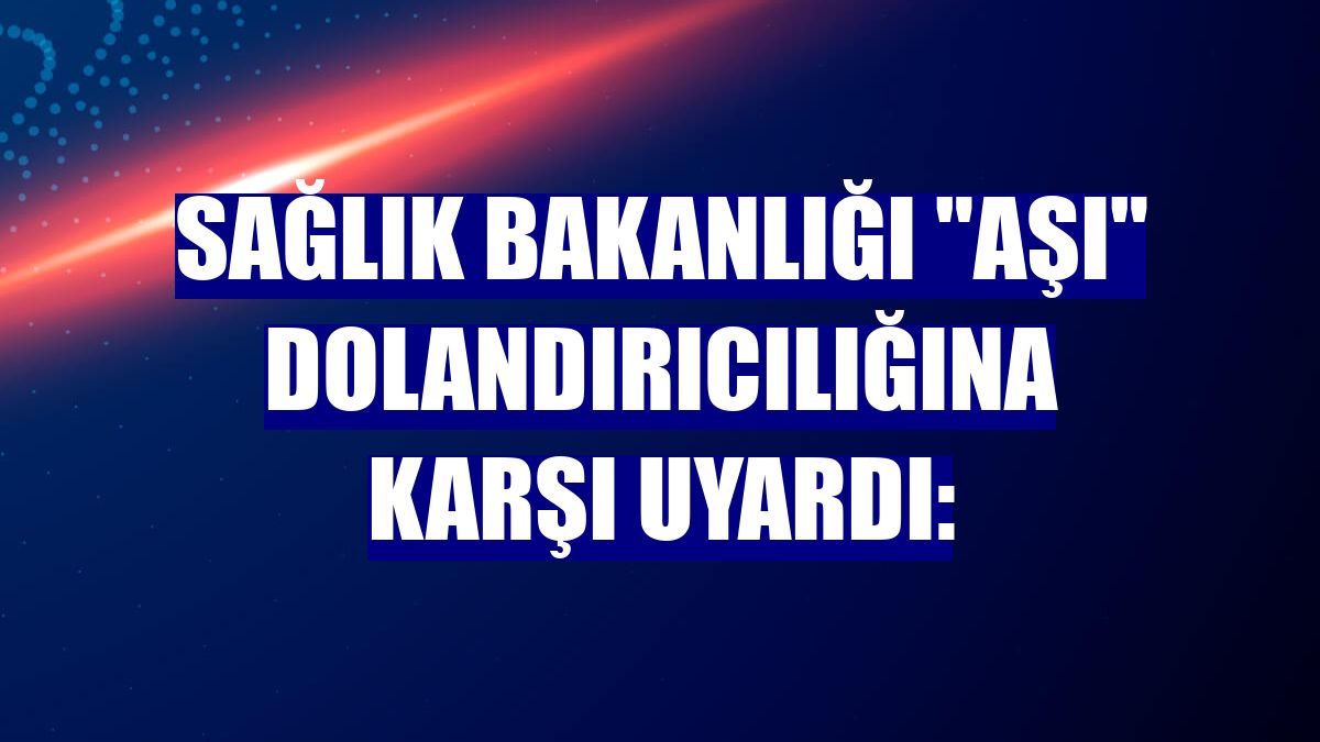 Sağlık Bakanlığı "aşı" dolandırıcılığına karşı uyardı: