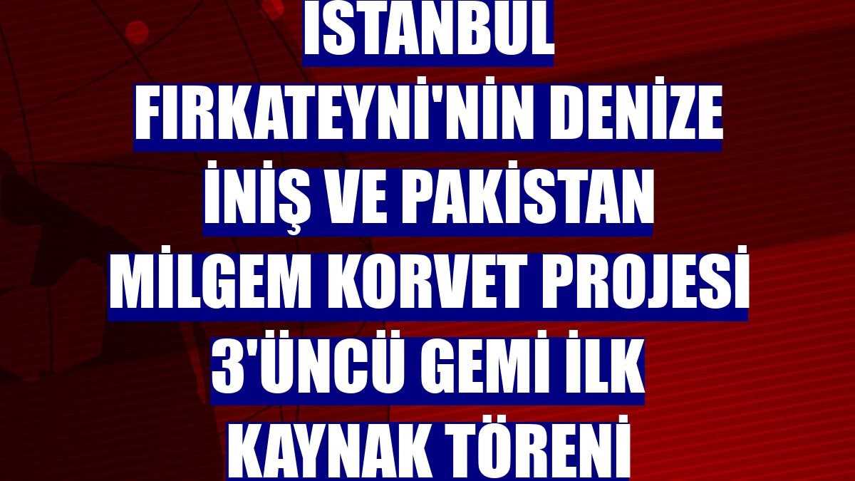 İstanbul Fırkateyni'nin Denize İniş ve Pakistan MİLGEM Korvet Projesi 3'üncü Gemi İlk Kaynak Töreni