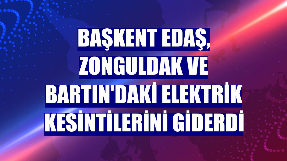 Başkent EDAŞ, Zonguldak ve Bartın'daki elektrik kesintilerini giderdi