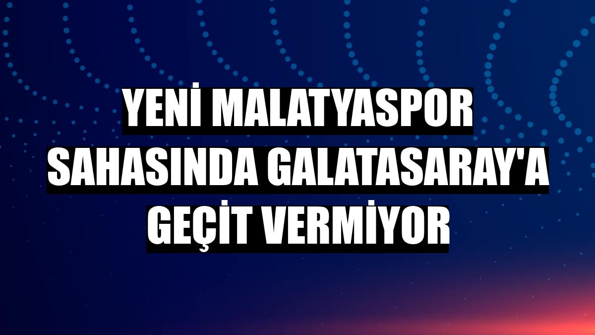 Yeni Malatyaspor sahasında Galatasaray'a geçit vermiyor