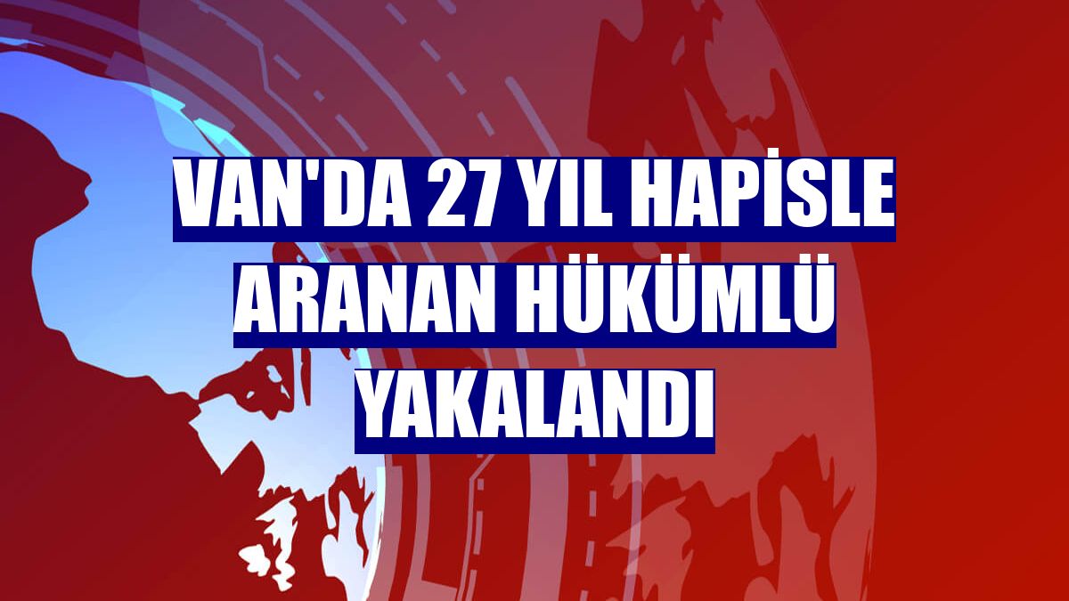 Van'da 27 yıl hapisle aranan hükümlü yakalandı