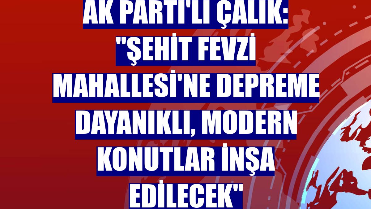 AK Parti'li Çalık: "Şehit Fevzi Mahallesi'ne depreme dayanıklı, modern konutlar inşa edilecek"