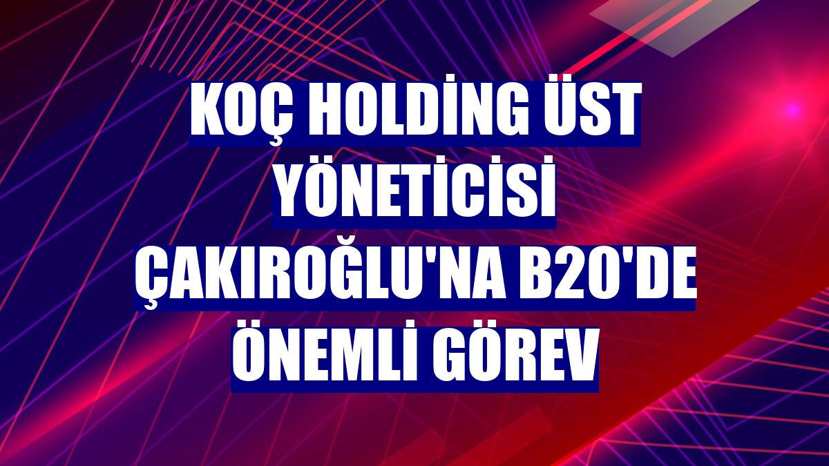 Koç Holding Üst Yöneticisi Çakıroğlu'na B20'de önemli görev