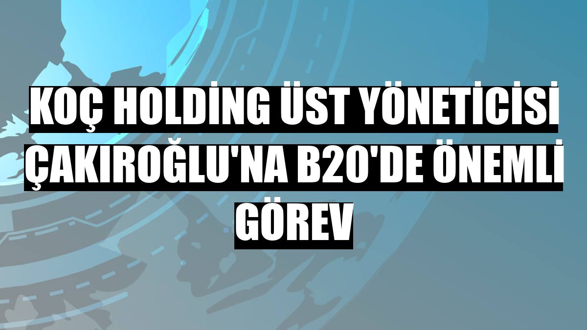 Koç Holding Üst Yöneticisi Çakıroğlu'na B20'de önemli görev