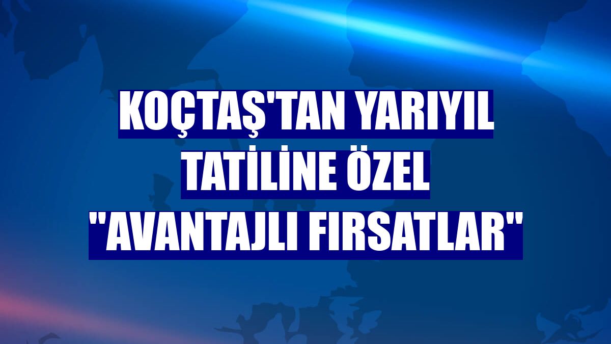 Koçtaş'tan yarıyıl tatiline özel "avantajlı fırsatlar"