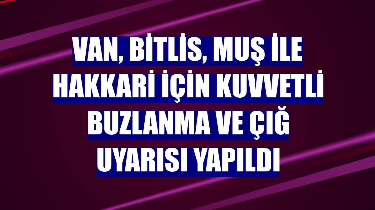 Van, Bitlis, Muş ile Hakkari için kuvvetli buzlanma ve çığ uyarısı yapıldı