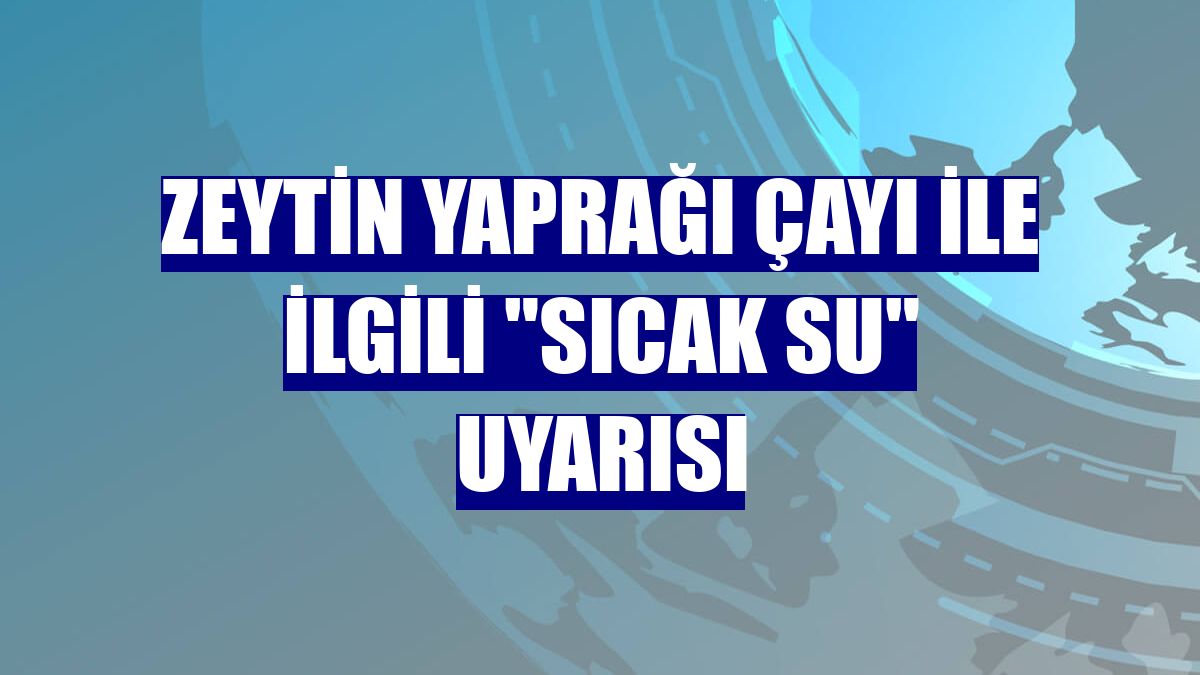 Zeytin yaprağı çayı ile ilgili "sıcak su" uyarısı