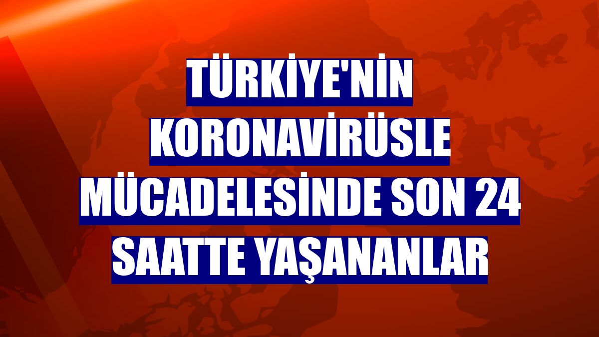 Türkiye'nin koronavirüsle mücadelesinde son 24 saatte yaşananlar