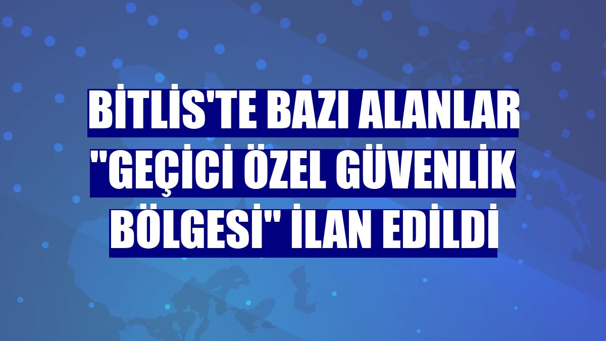 Bitlis'te bazı alanlar "geçici özel güvenlik bölgesi" ilan edildi
