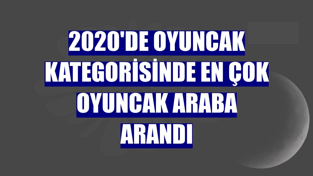 2020'de oyuncak kategorisinde en çok oyuncak araba arandı