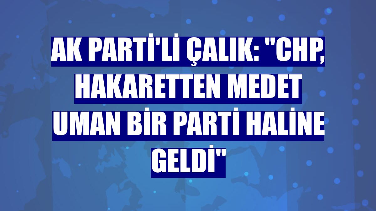 AK Parti'li Çalık: "CHP, hakaretten medet uman bir parti haline geldi"