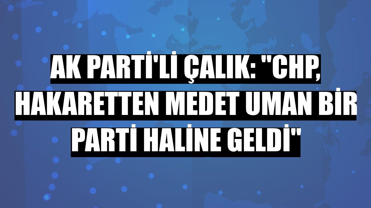 AK Parti'li Çalık: 'CHP, hakaretten medet uman bir parti haline geldi'