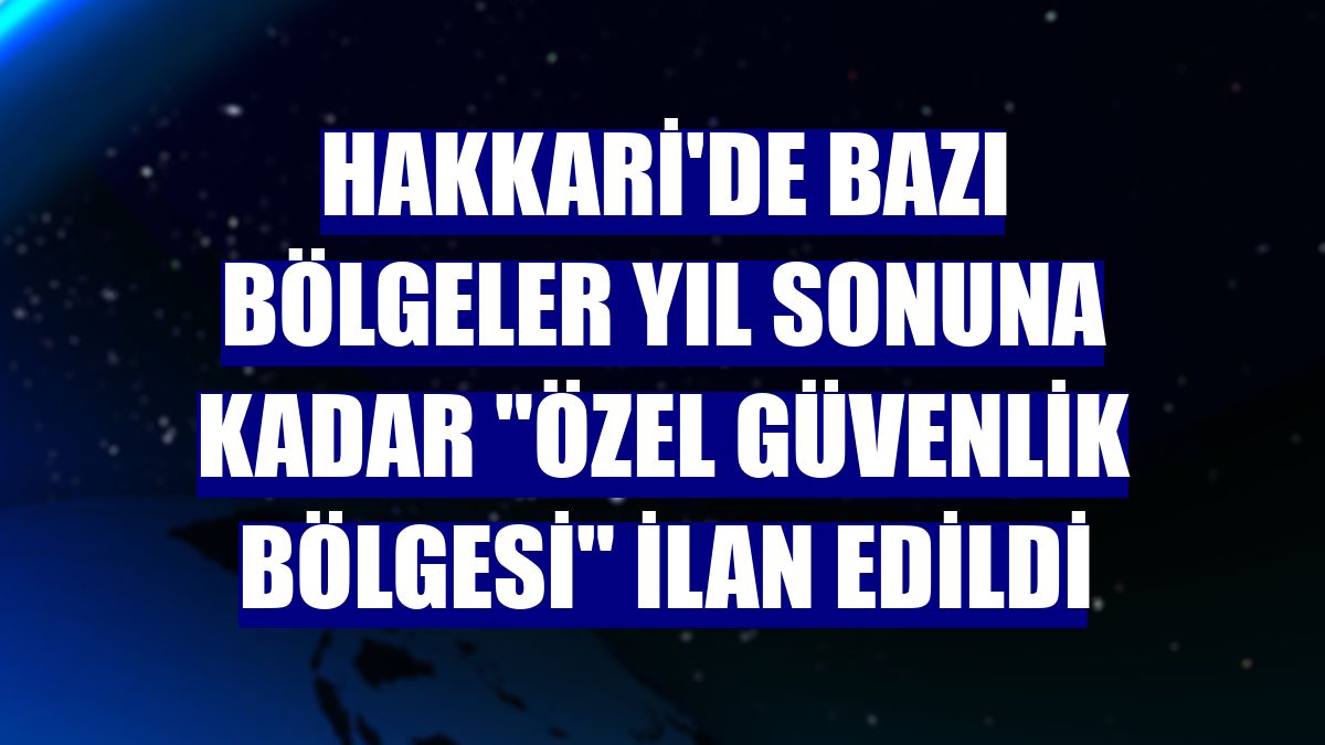 Hakkari'de bazı bölgeler yıl sonuna kadar "özel güvenlik bölgesi" ilan edildi