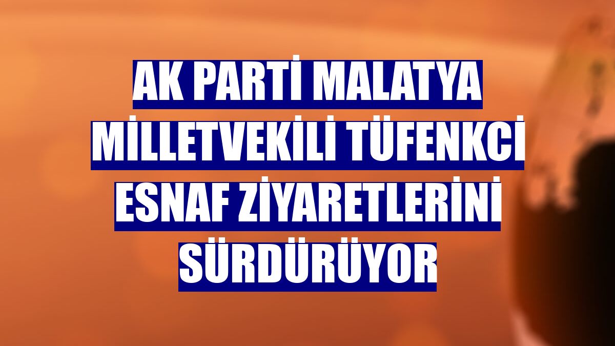 AK Parti Malatya Milletvekili Tüfenkci esnaf ziyaretlerini sürdürüyor