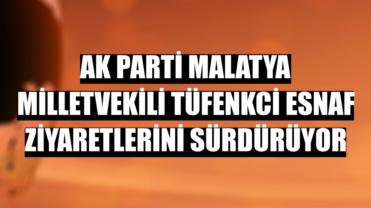AK Parti Malatya Milletvekili Tüfenkci esnaf ziyaretlerini sürdürüyor