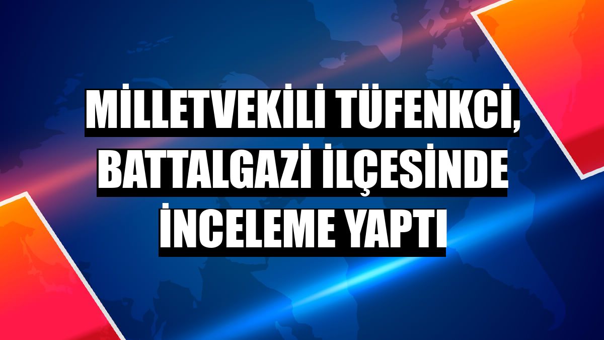 Milletvekili Tüfenkci, Battalgazi ilçesinde inceleme yaptı