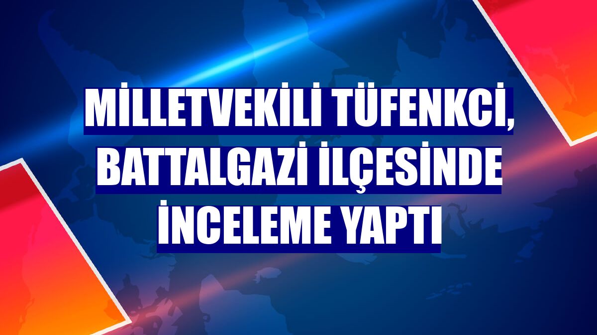 Milletvekili Tüfenkci, Battalgazi ilçesinde inceleme yaptı
