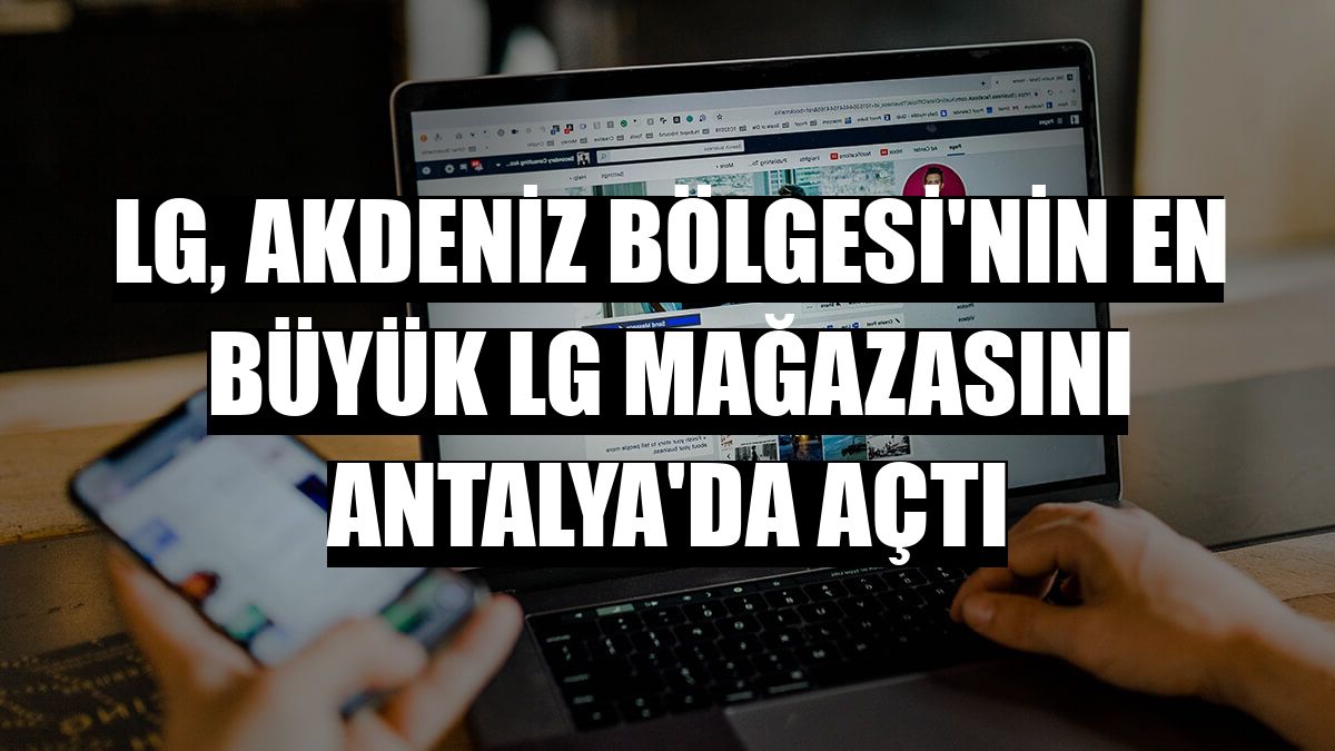 LG, Akdeniz Bölgesi'nin en büyük LG mağazasını Antalya'da açtı