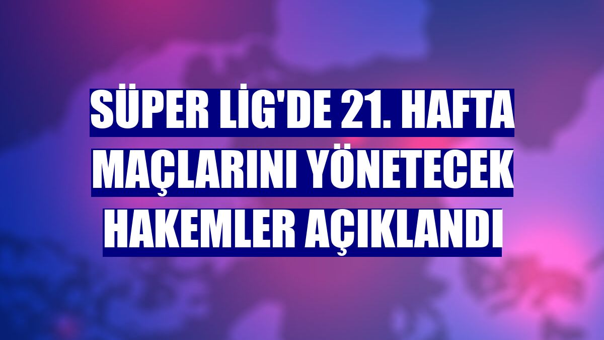 Süper Lig'de 21. hafta maçlarını yönetecek hakemler açıklandı