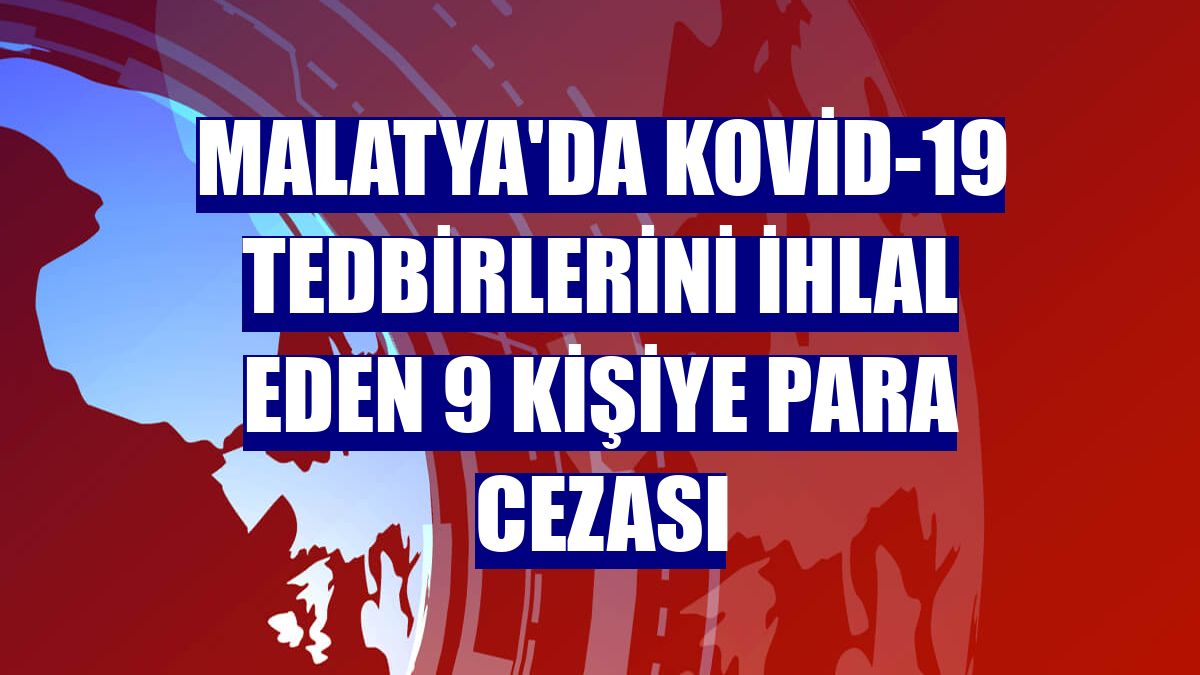 Malatya'da Kovid-19 tedbirlerini ihlal eden 9 kişiye para cezası