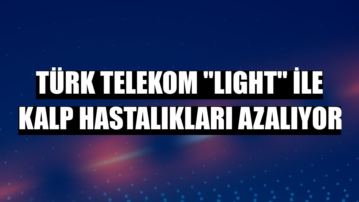 Türk Telekom 'LIGHT' ile kalp hastalıkları azalıyor
