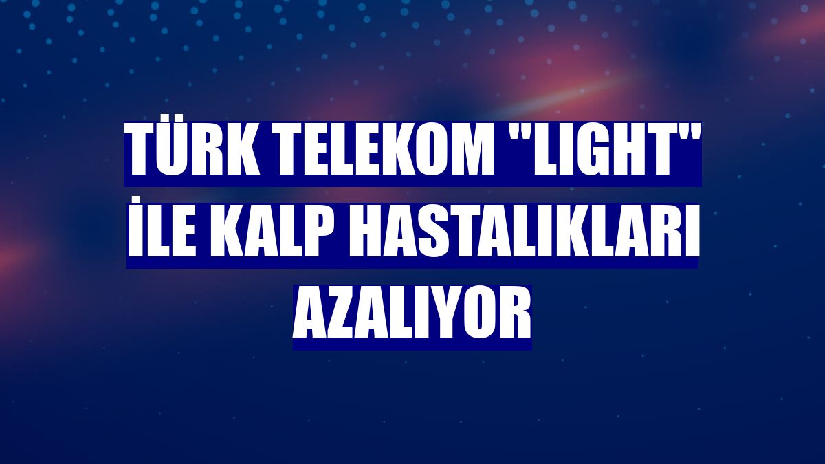 Türk Telekom "LIGHT" ile kalp hastalıkları azalıyor