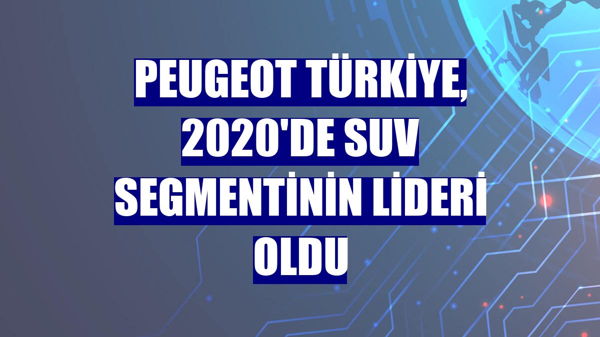 Peugeot Türkiye, 2020'de SUV segmentinin lideri oldu
