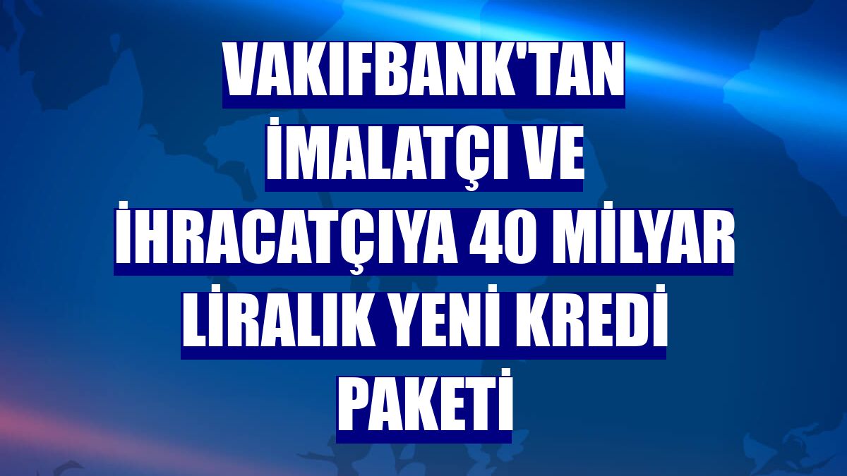 VakıfBank'tan imalatçı ve ihracatçıya 40 milyar liralık yeni kredi paketi