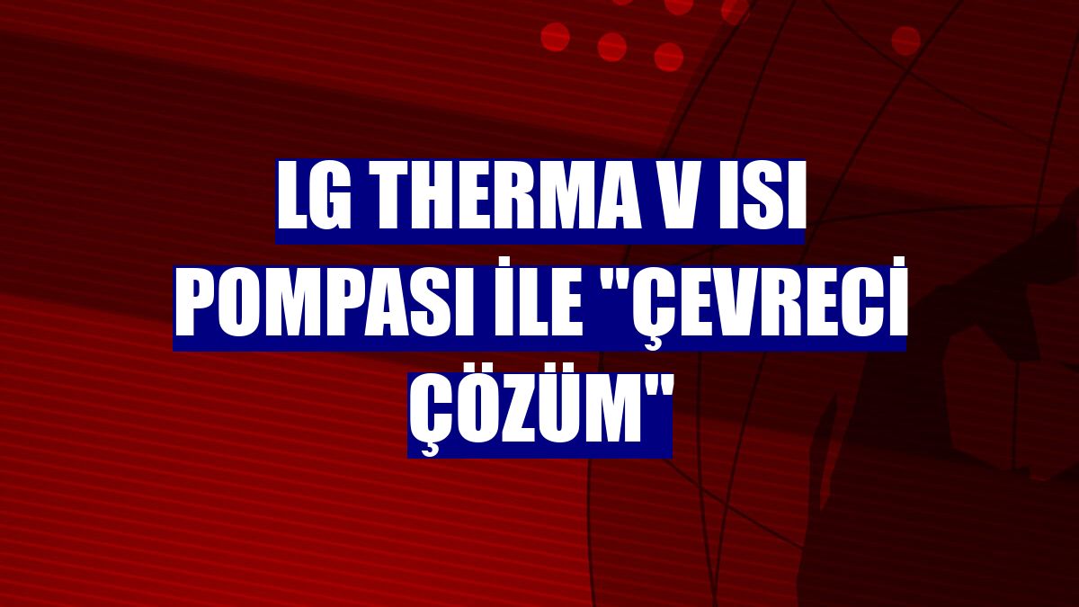 LG Therma V Isı Pompası ile "Çevreci çözüm"