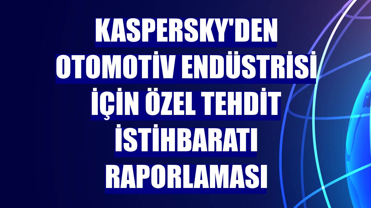 Kaspersky'den otomotiv endüstrisi için özel tehdit istihbaratı raporlaması