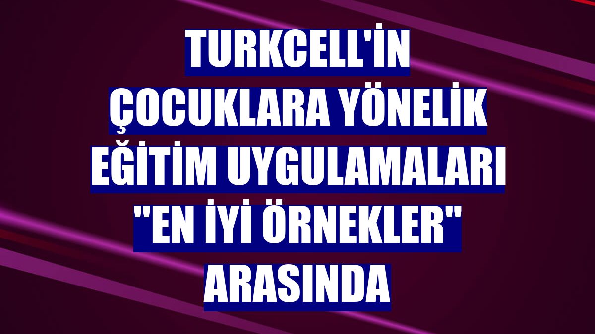 Turkcell'in çocuklara yönelik eğitim uygulamaları 'en iyi örnekler' arasında