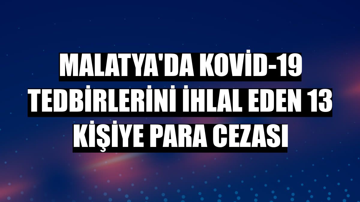 Malatya'da Kovid-19 tedbirlerini ihlal eden 13 kişiye para cezası