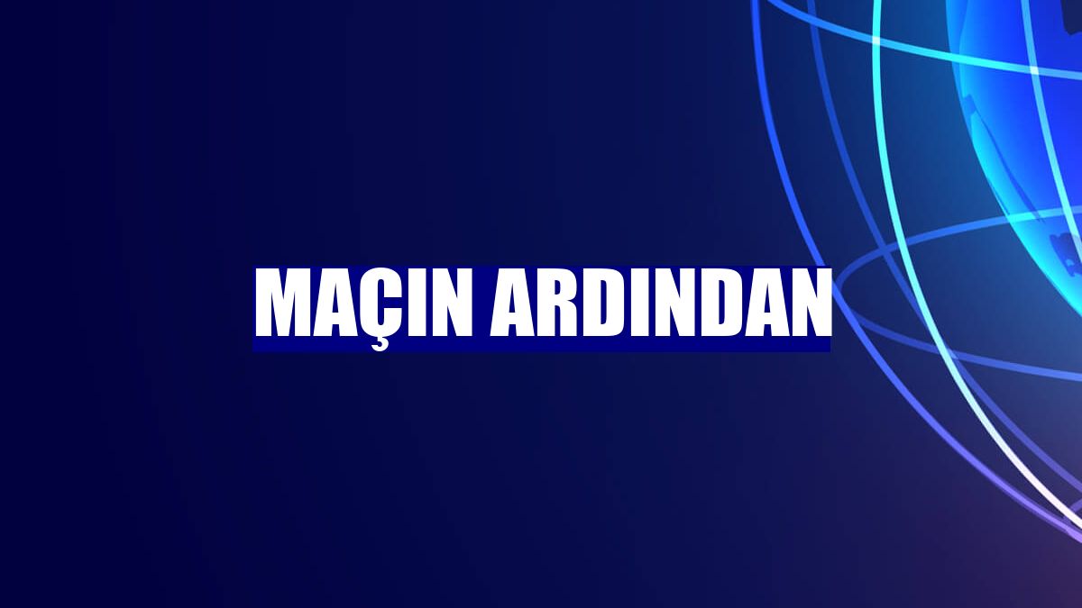 Maçın ardından
