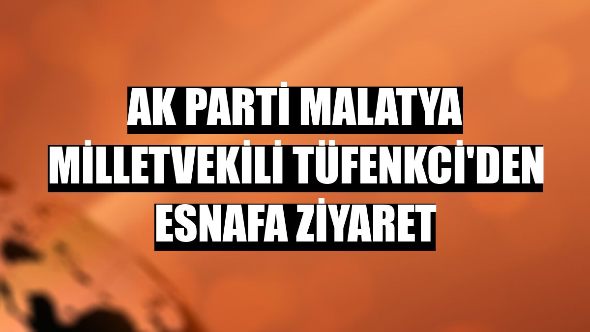 AK Parti Malatya Milletvekili Tüfenkci'den esnafa ziyaret