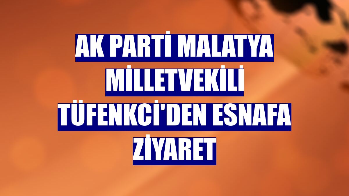 AK Parti Malatya Milletvekili Tüfenkci'den esnafa ziyaret