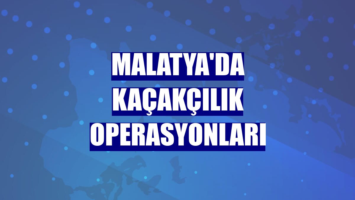 Malatya'da kaçakçılık operasyonları