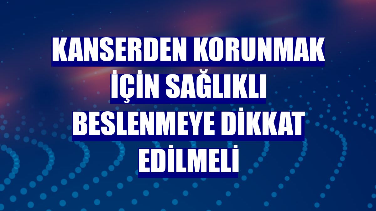 Kanserden korunmak için sağlıklı beslenmeye dikkat edilmeli