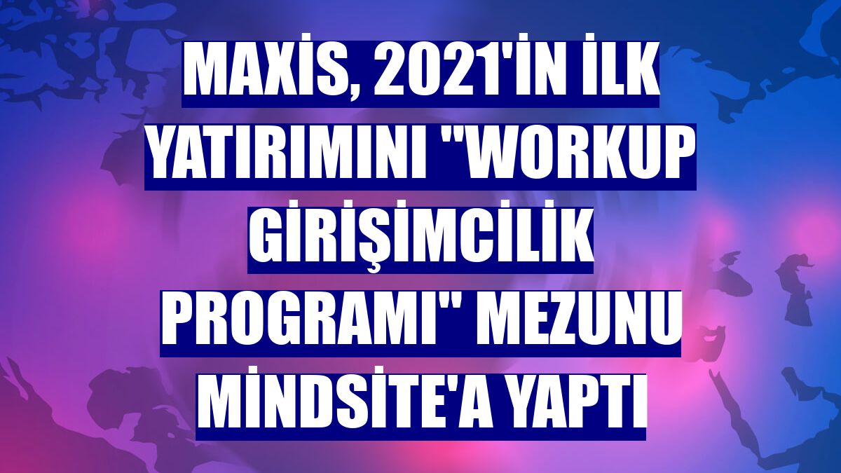Maxis, 2021'in ilk yatırımını "Workup Girişimcilik Programı" mezunu Mindsite'a yaptı