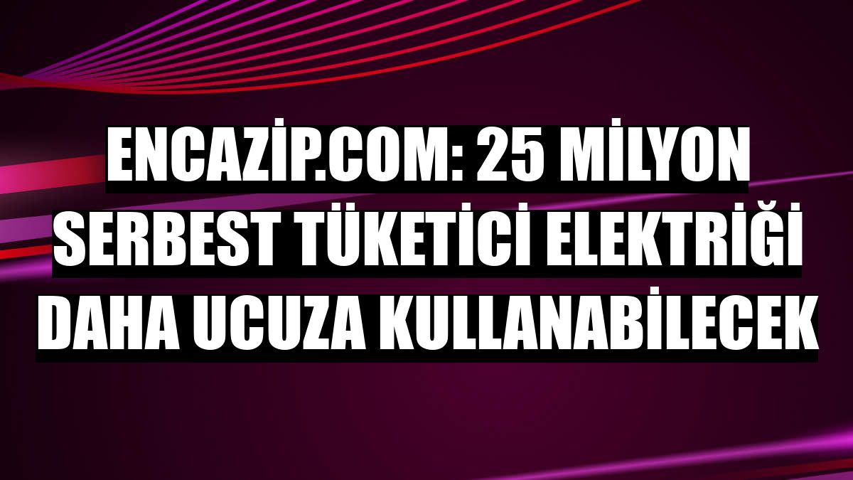 Encazip.com: 25 milyon serbest tüketici elektriği daha ucuza kullanabilecek