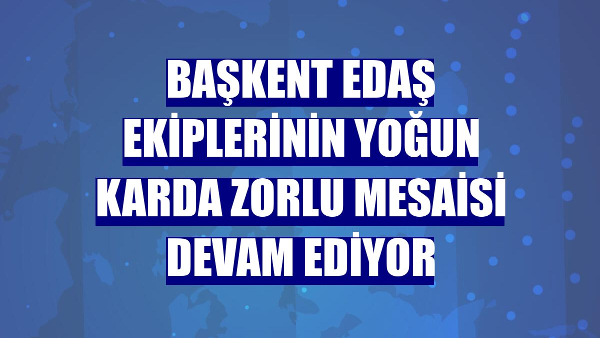 Başkent EDAŞ ekiplerinin yoğun karda zorlu mesaisi devam ediyor