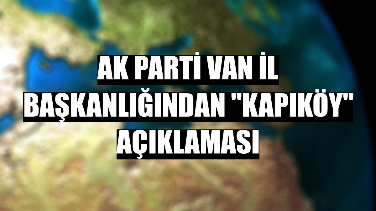 AK Parti Van İl Başkanlığından 'Kapıköy' açıklaması