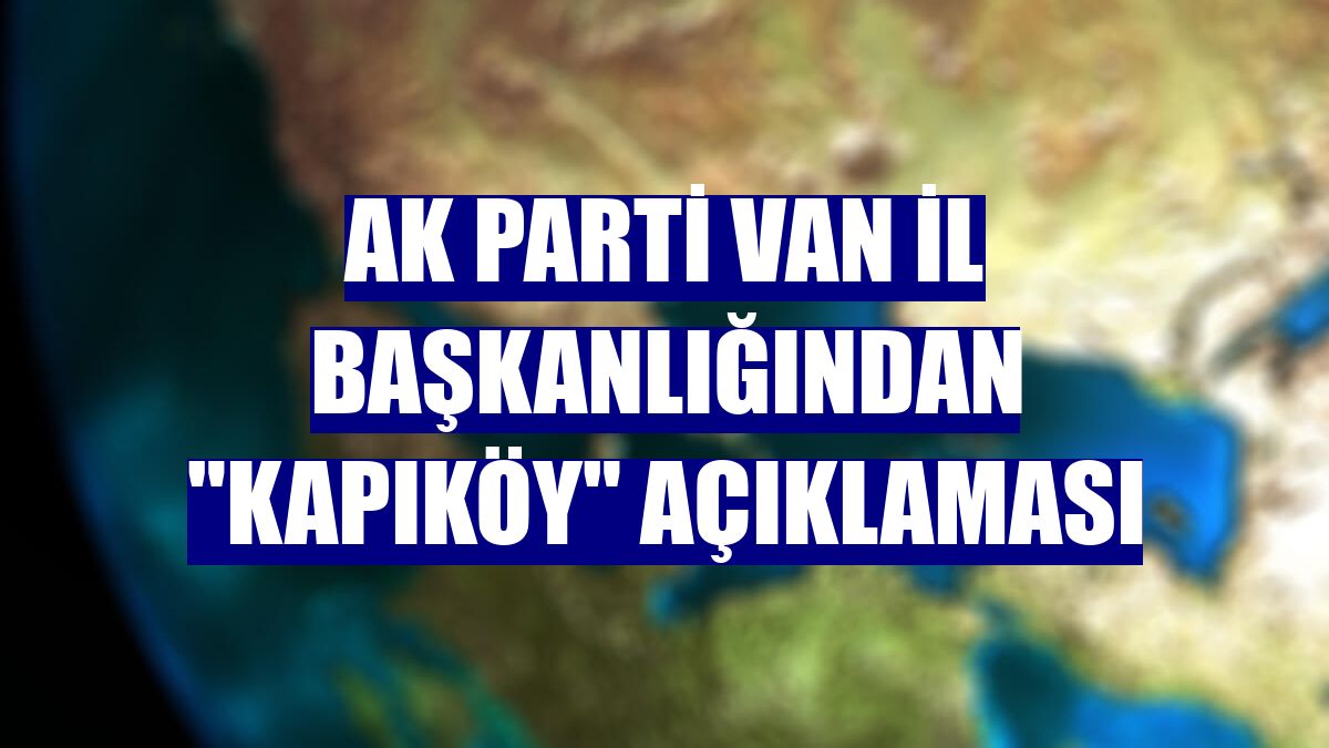AK Parti Van İl Başkanlığından "Kapıköy" açıklaması