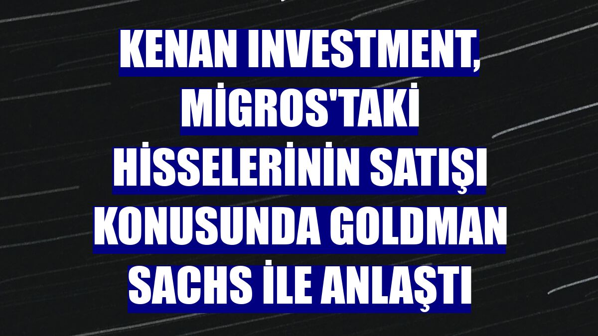 Kenan Investment, Migros'taki hisselerinin satışı konusunda Goldman Sachs ile anlaştı