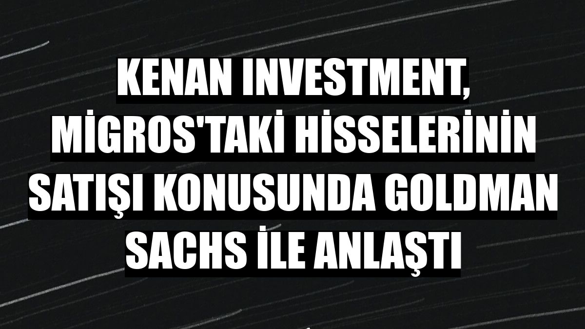 Kenan Investment, Migros'taki hisselerinin satışı konusunda Goldman Sachs ile anlaştı