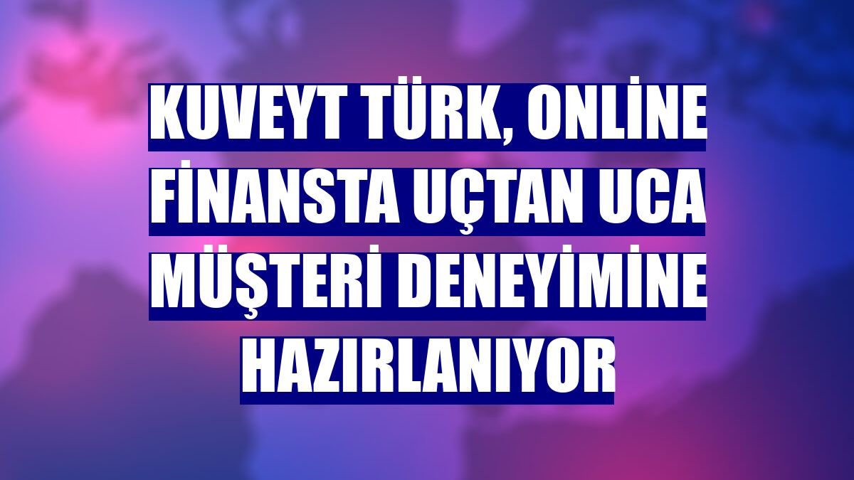 Kuveyt Türk, online finansta uçtan uca müşteri deneyimine hazırlanıyor